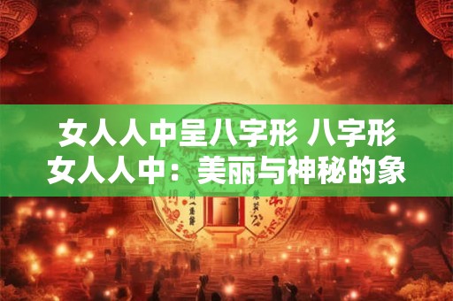 女人人中呈八字形 八字形女人人中：美丽与神秘的象征