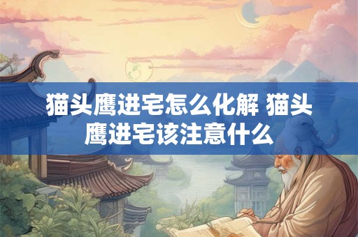 猫头鹰进宅怎么化解 猫头鹰进宅该注意什么