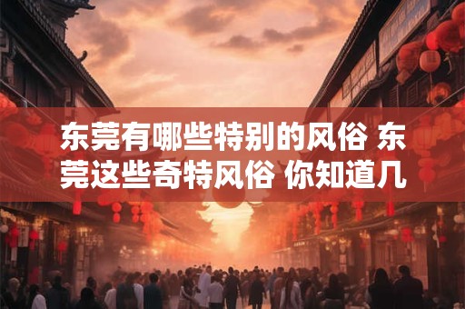 东莞有哪些特别的风俗 东莞这些奇特风俗 你知道几个