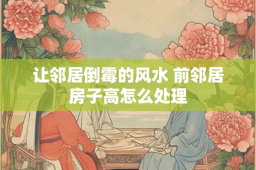 让邻居倒霉的风水 前邻居房子高怎么处理