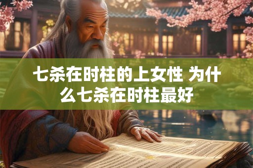七杀在时柱的上女性 为什么七杀在时柱最好