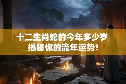 十二生肖蛇的今年多少岁 揭秘你的流年运势！