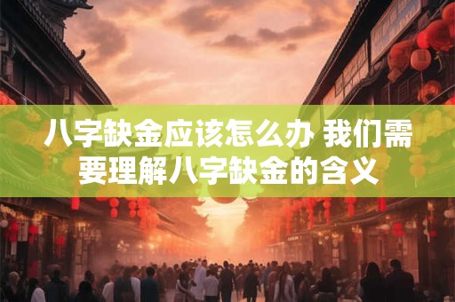 八字缺金应该怎么办 我们需要理解八字缺金的含义