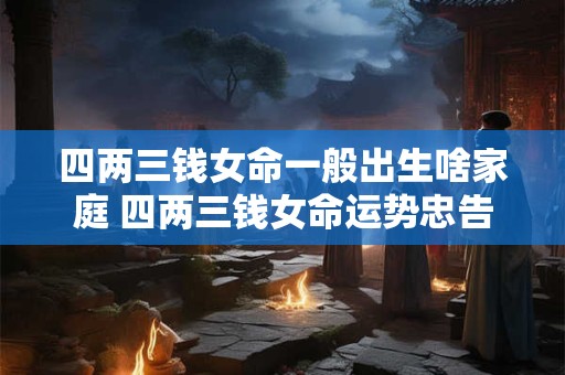 四两三钱女命一般出生啥家庭 四两三钱女命运势忠告