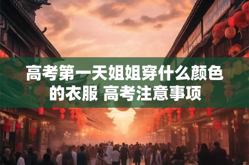 高考第一天姐姐穿什么颜色的衣服 高考注意事项