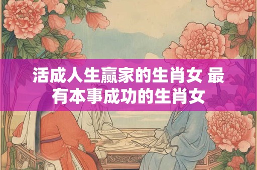 详细阅读:活成人生赢家的生肖女 最有本事成功的生肖女 活成人生赢家的生肖女 最有本事成功的生肖女