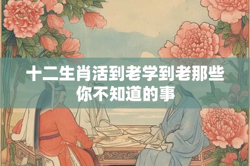十二生肖活到老学到老那些你不知道的事