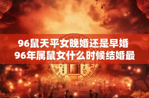 96鼠天平女晚婚还是早婚 96年属鼠女什么时候结婚最好