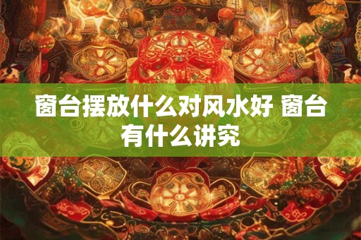 窗台摆放什么对风水好 窗台有什么讲究
