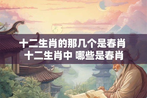 十二生肖的那几个是春肖 十二生肖中 哪些是春肖