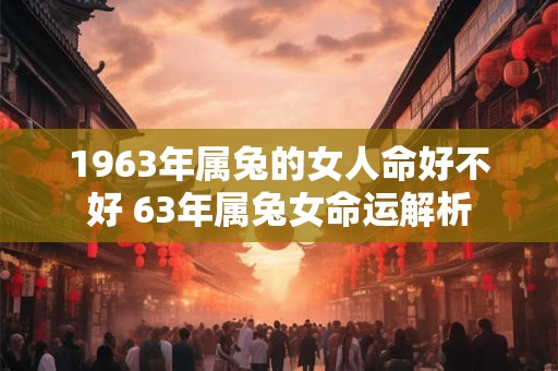 1963年属兔的女人命好不好 63年属兔女命运解析