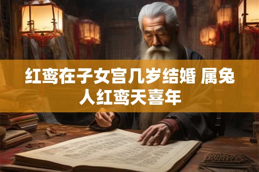 红鸾在子女宫几岁结婚 属兔人红鸾天喜年