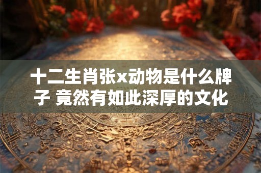 详细阅读:十二生肖张x动物是什么牌子 竟然有如此深厚的文化内涵! 十二生肖张x动物是什么牌子 竟然有如此深厚的文化内涵!