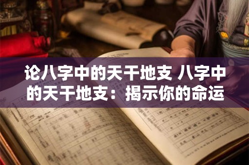 论八字中的天干地支 八字中的天干地支：揭示你的命运奥秘