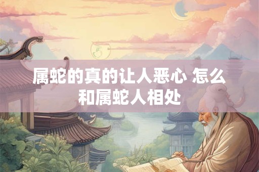 属蛇的真的让人恶心 怎么和属蛇人相处