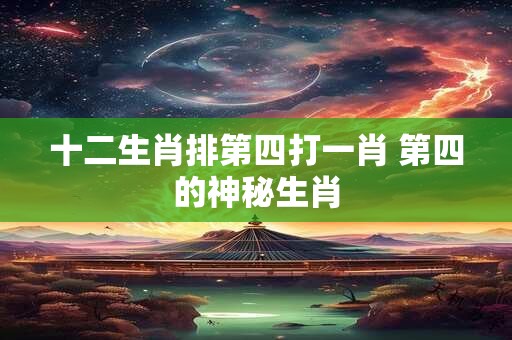 十二生肖排第四打一肖 第四的神秘生肖