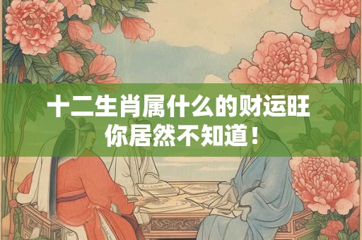 十二生肖属什么的财运旺 你居然不知道！