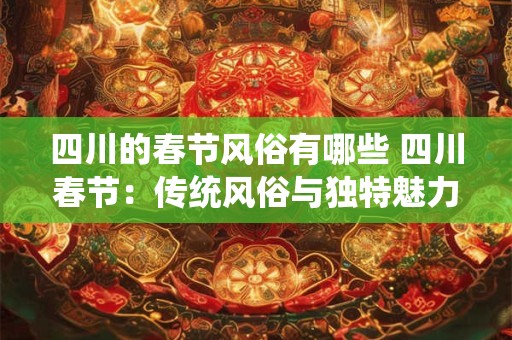 四川的春节风俗有哪些 四川春节：传统风俗与独特魅力的融合