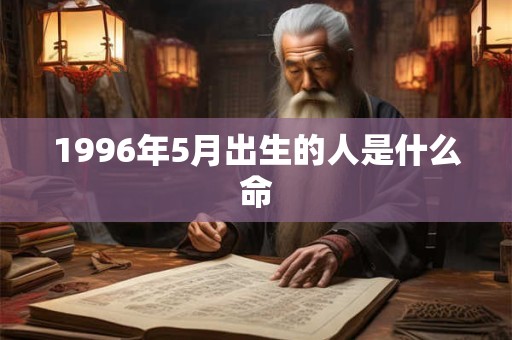 1996年5月出生的人是什么命