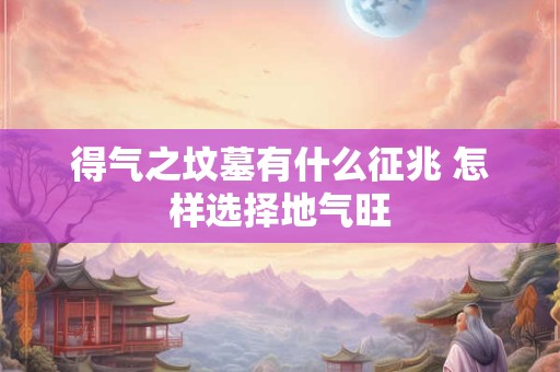 得气之坟墓有什么征兆 怎样选择地气旺