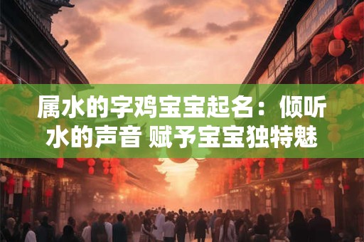 属水的字鸡宝宝起名：倾听水的声音 赋予宝宝独特魅力