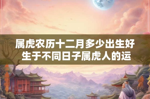 属虎农历十二月多少出生好 生于不同日子属虎人的运势