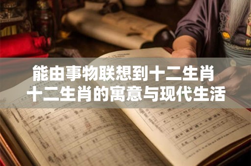 能由事物联想到十二生肖 十二生肖的寓意与现代生活的融合