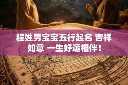 程姓男宝宝五行起名 吉祥如意 一生好运相伴！
