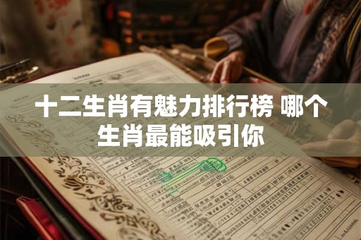 十二生肖有魅力排行榜 哪个生肖最能吸引你