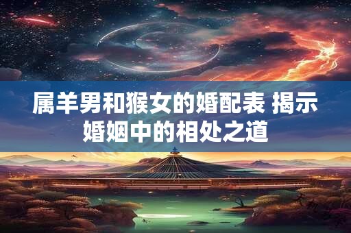 属羊男和猴女的婚配表 揭示婚姻中的相处之道