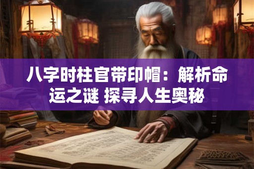 八字时柱官带印帽：解析命运之谜 探寻人生奥秘