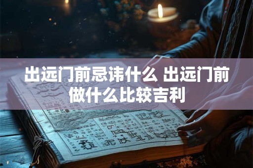 出远门前忌讳什么 出远门前做什么比较吉利