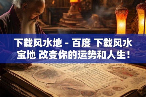 下载风水地 - 百度 下载风水宝地 改变你的运势和人生！