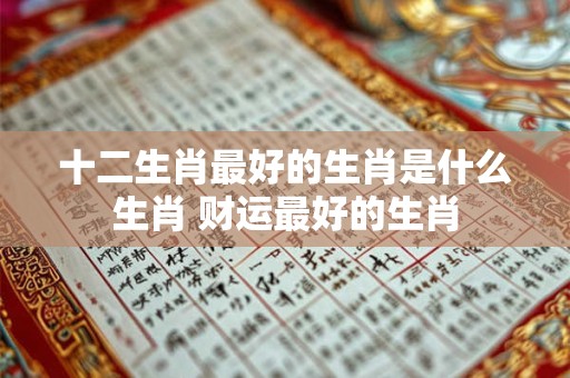 详细阅读:十二生肖最好的生肖是什么生肖 财运最好的生肖 十二生肖最好的生肖是什么生肖 财运最好的生肖