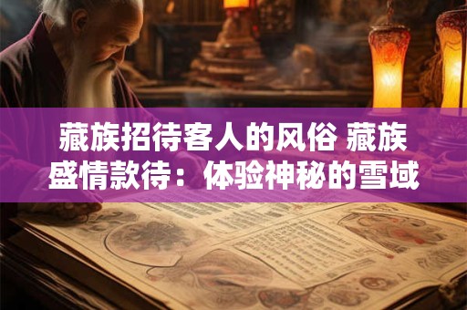 藏族招待客人的风俗 藏族盛情款待：体验神秘的雪域高原风情