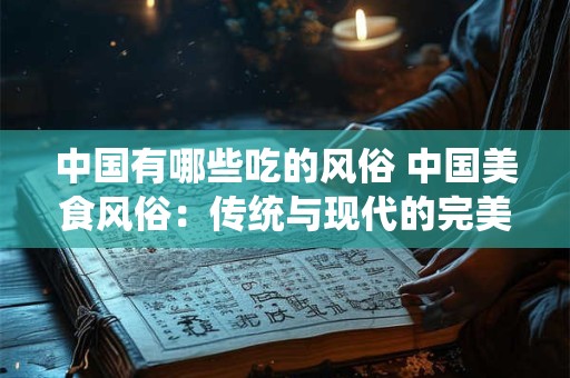 中国有哪些吃的风俗 中国美食风俗：传统与现代的完美融合