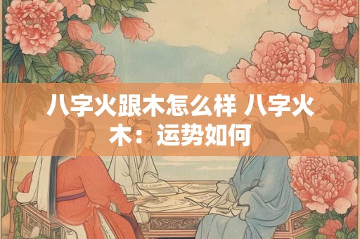 八字火跟木怎么样 八字火木：运势如何