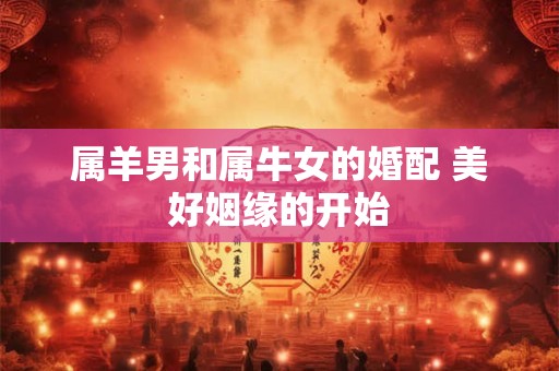 属羊男和属牛女的婚配 美好姻缘的开始