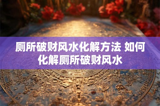 厕所破财风水化解方法 如何化解厕所破财风水