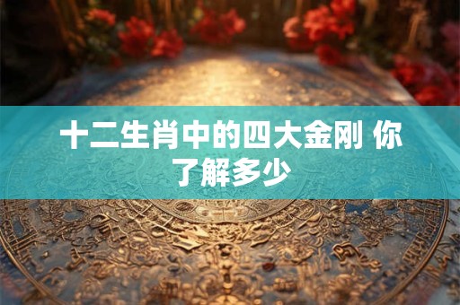 十二生肖中的四大金刚 你了解多少