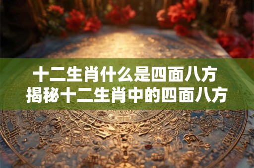 十二生肖什么是四面八方 揭秘十二生肖中的四面八方之谜