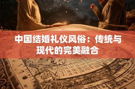 中国结婚礼仪风俗：传统与现代的完美融合
