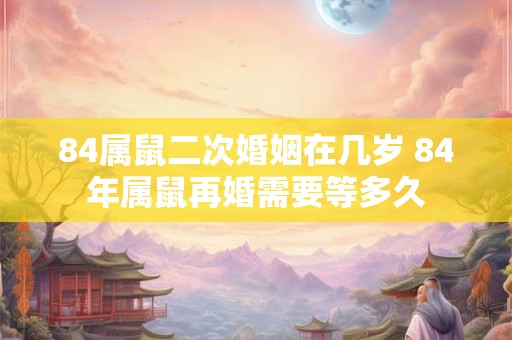 84属鼠二次婚姻在几岁 84年属鼠再婚需要等多久