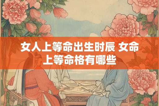 女人上等命出生时辰 女命上等命格有哪些