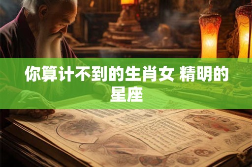 你算计不到的生肖女 精明的星座
