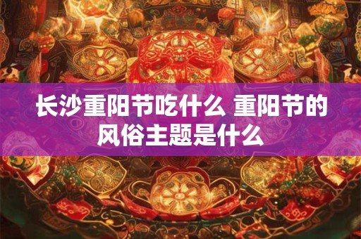 长沙重阳节吃什么 重阳节的风俗主题是什么