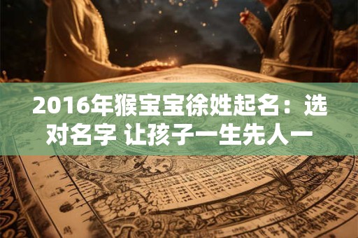 2016年猴宝宝徐姓起名:选对名字 让孩子一生先人一步! 2016年猴宝宝徐姓起名:选对名字 让孩子一生先人一步!