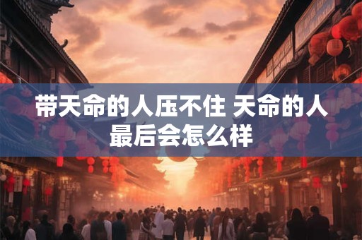 带天命的人压不住 天命的人最后会怎么样