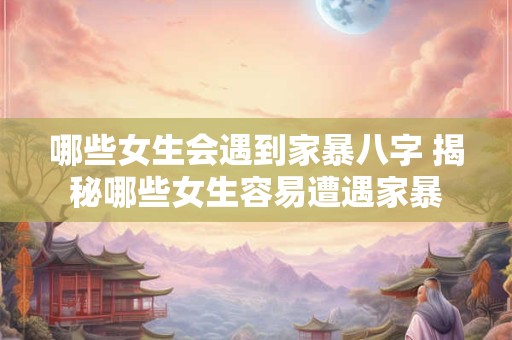 哪些女生会遇到家暴八字 揭秘哪些女生容易遭遇家暴