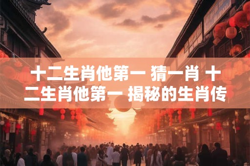 十二生肖他第一 猜一肖 十二生肖他第一 揭秘的生肖传说！